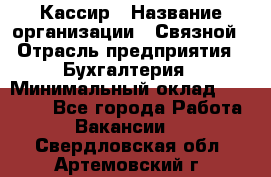 Кассир › Название организации ­ Связной › Отрасль предприятия ­ Бухгалтерия › Минимальный оклад ­ 35 000 - Все города Работа » Вакансии   . Свердловская обл.,Артемовский г.